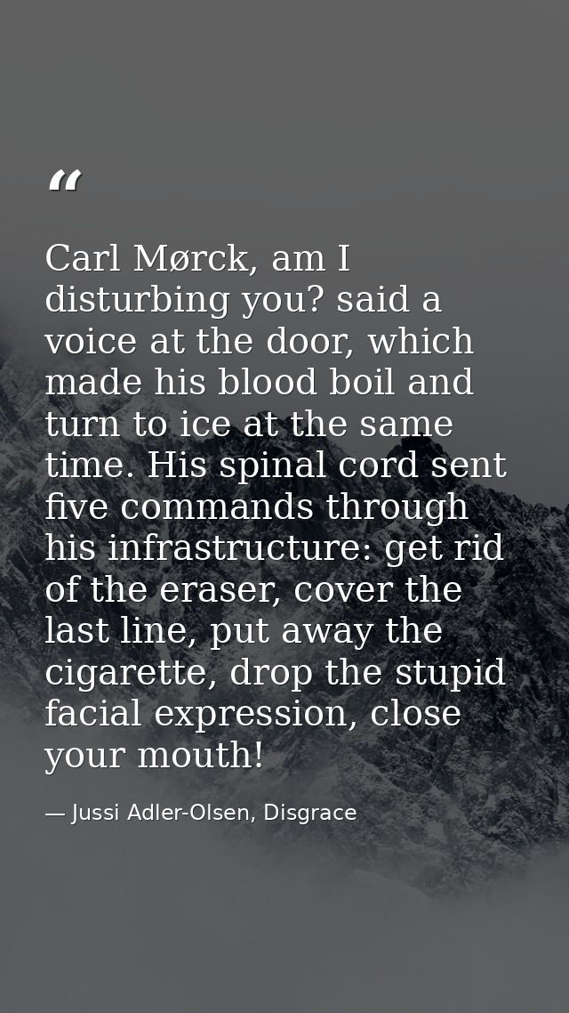 Carl Mørck, am I disturbing you? said a voice at the door, which made his blood boil and turn to ice at the same time. H — Jussi Adler-Olsen, Disgrace