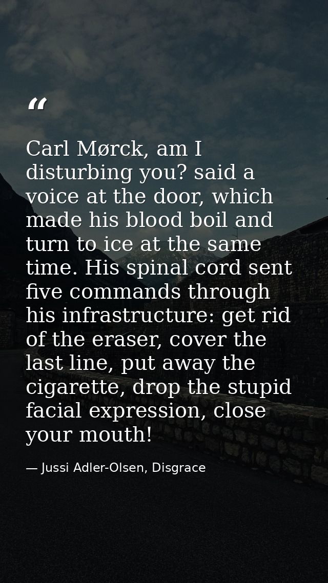Carl Mørck, am I disturbing you? said a voice at the door, which made his blood boil and turn to ice at the same time. H — Jussi Adler-Olsen, Disgrace