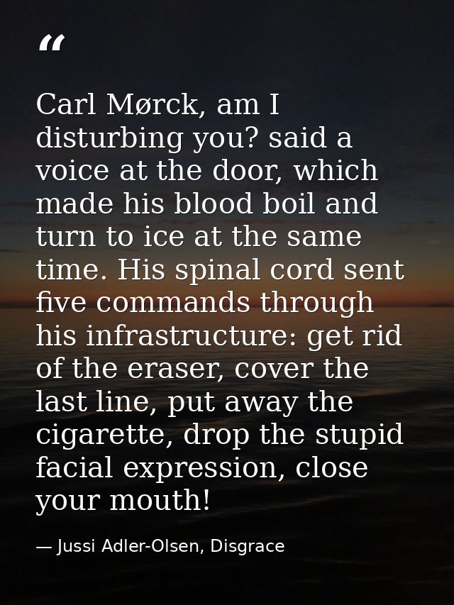 Carl Mørck, am I disturbing you? said a voice at the door, which made his blood boil and turn to ice at the same time. H — Jussi Adler-Olsen, Disgrace