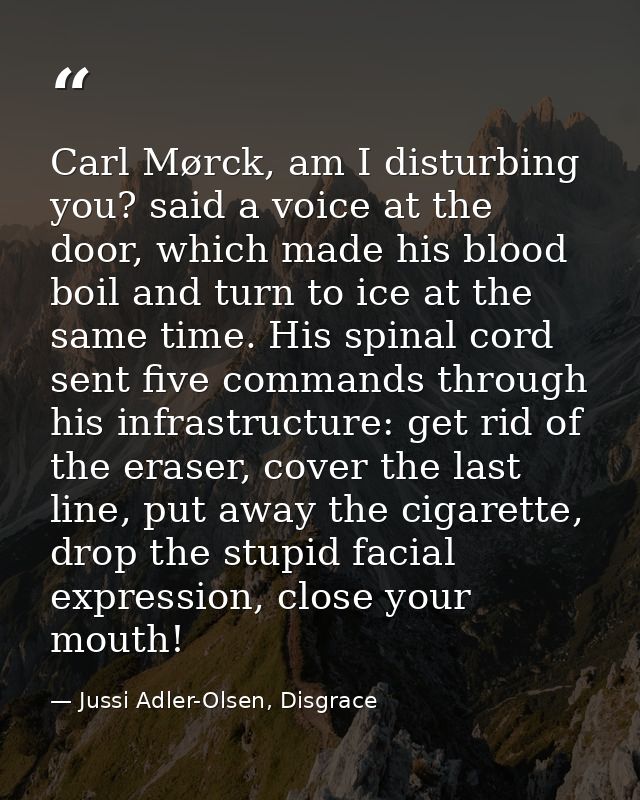 Carl Mørck, am I disturbing you? said a voice at the door, which made his blood boil and turn to ice at the same time. H — Jussi Adler-Olsen, Disgrace