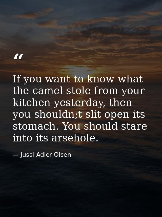 If you want to know what the camel stole from your kitchen yesterday, then you shouldn;t slit open its stomach. You shou — Jussi Adler-Olsen