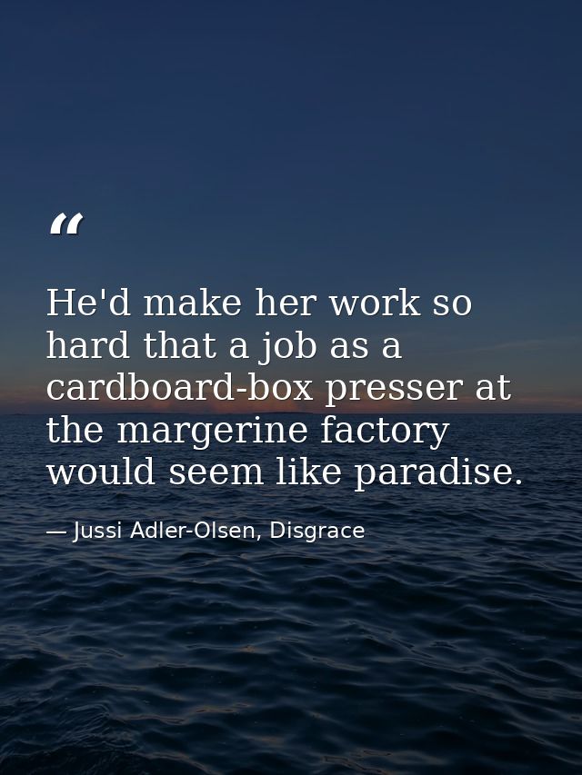 He'd make her work so hard that a job as a cardboard-box presser at the margerine factory would seem like paradise. — Jussi Adler-Olsen, Disgrace