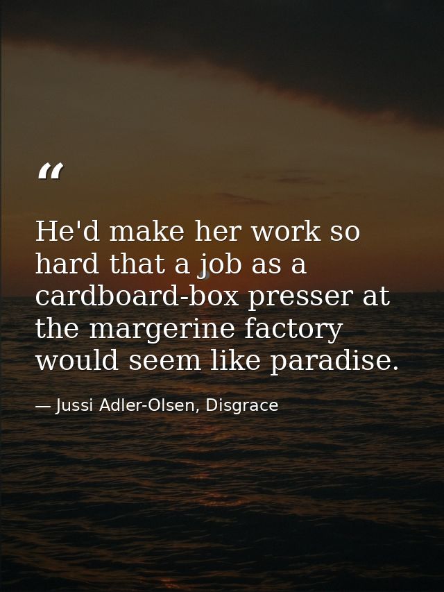 He'd make her work so hard that a job as a cardboard-box presser at the margerine factory would seem like paradise. — Jussi Adler-Olsen, Disgrace