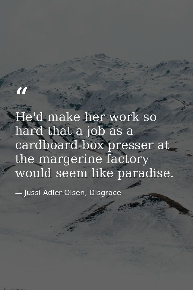 He'd make her work so hard that a job as a cardboard-box presser at the margerine factory would seem like paradise. — Jussi Adler-Olsen, Disgrace