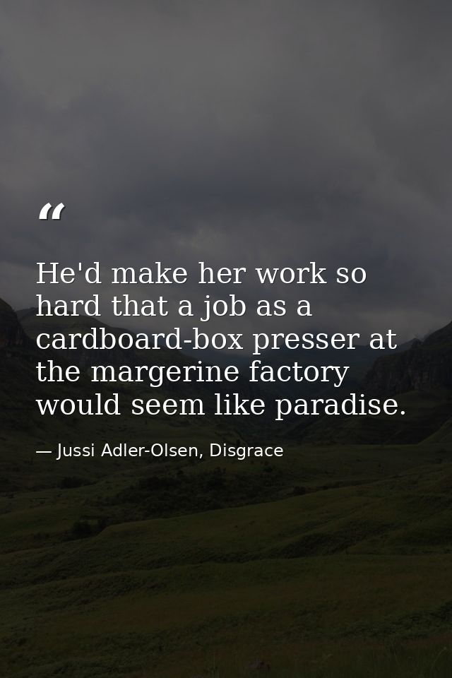 He'd make her work so hard that a job as a cardboard-box presser at the margerine factory would seem like paradise. — Jussi Adler-Olsen, Disgrace