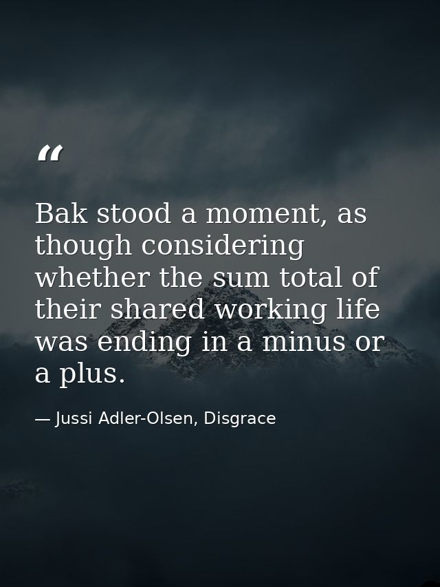 Bak stood a moment, as though considering whether the sum total of their shared working life was ending in a minus or a  — Jussi Adler-Olsen, Disgrace
