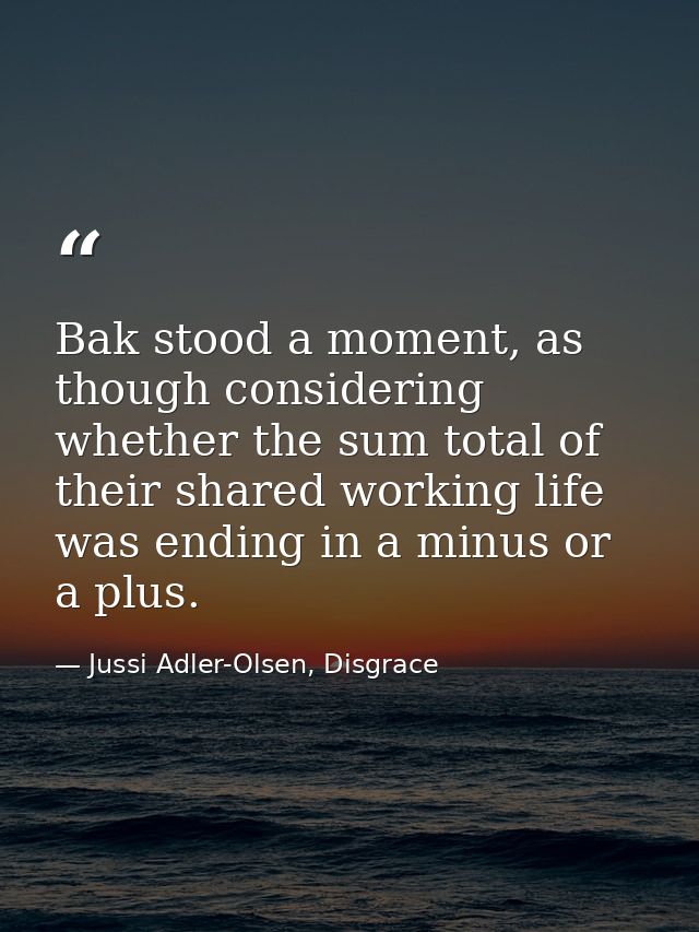 Bak stood a moment, as though considering whether the sum total of their shared working life was ending in a minus or a  — Jussi Adler-Olsen, Disgrace