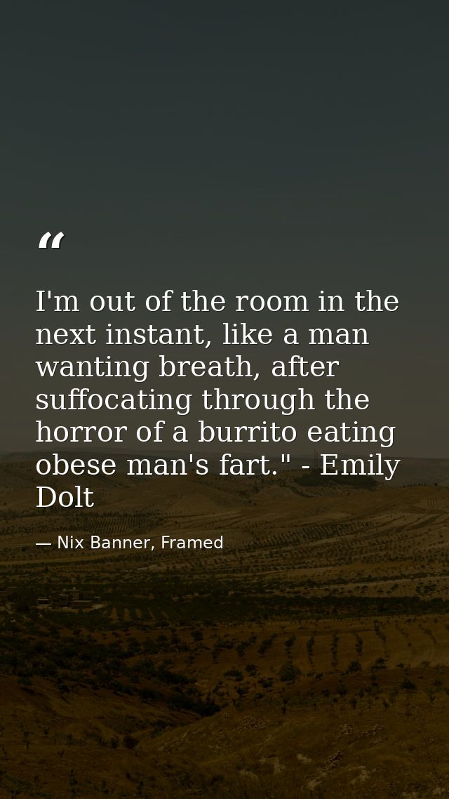 I'm out of the room in the next instant, like a man wanting breath, after suffocating through the horror of a burrito ea — Nix Banner, Framed