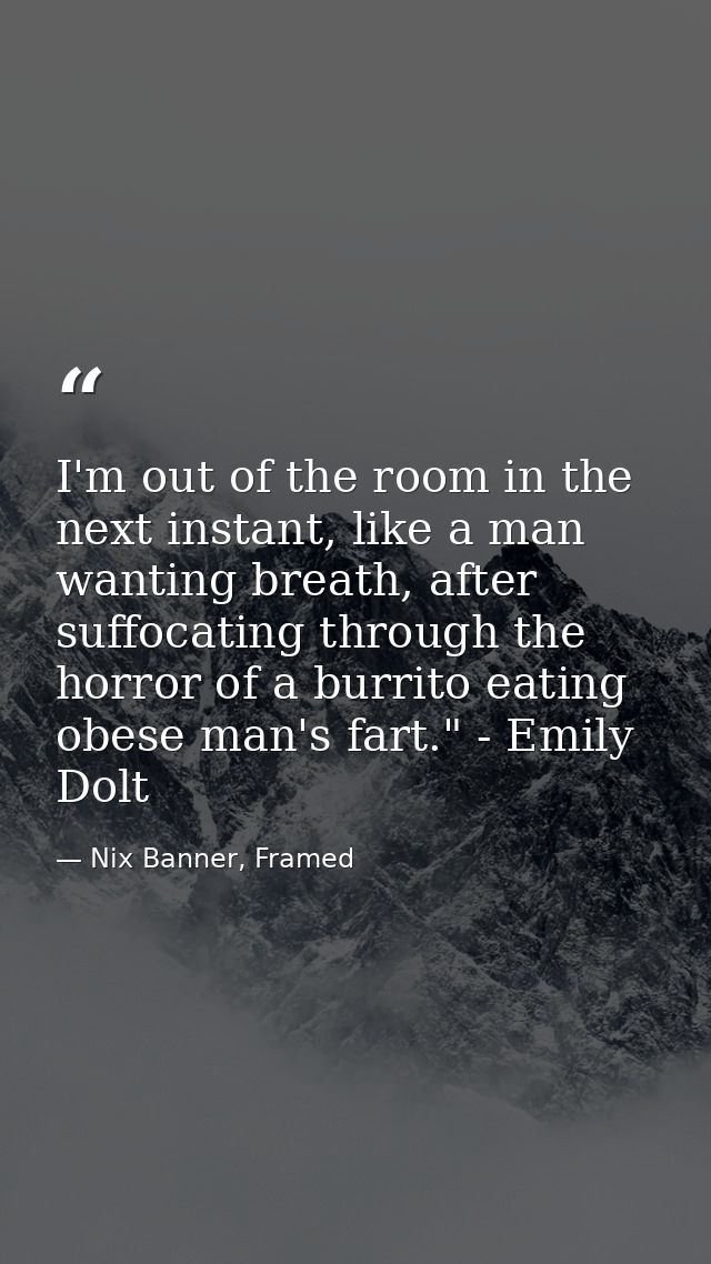 I'm out of the room in the next instant, like a man wanting breath, after suffocating through the horror of a burrito ea — Nix Banner, Framed