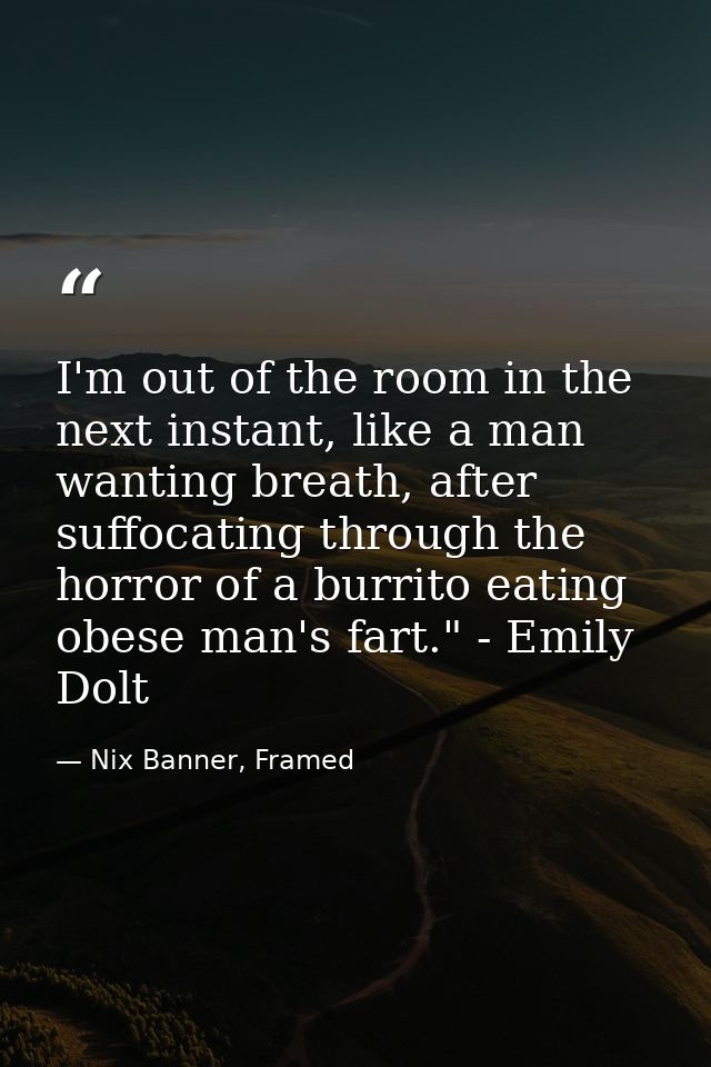 I'm out of the room in the next instant, like a man wanting breath, after suffocating through the horror of a burrito ea — Nix Banner, Framed