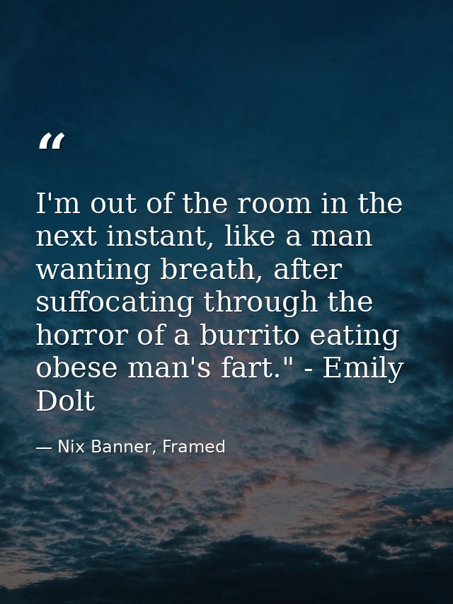 I'm out of the room in the next instant, like a man wanting breath, after suffocating through the horror of a burrito ea — Nix Banner, Framed