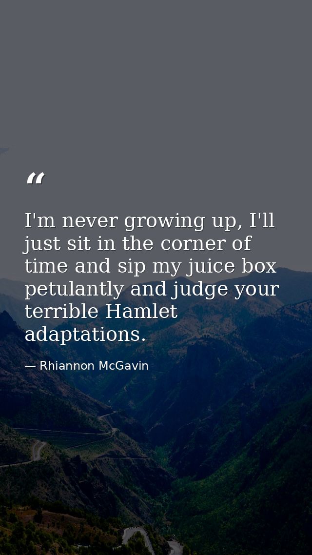 I'm never growing up, I'll just sit in the corner of time and sip my juice box petulantly and judge your terrible Hamlet — Rhiannon McGavin