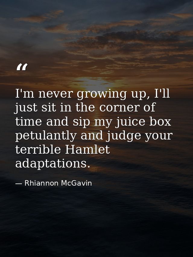 I'm never growing up, I'll just sit in the corner of time and sip my juice box petulantly and judge your terrible Hamlet — Rhiannon McGavin