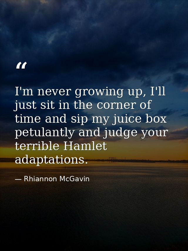 I'm never growing up, I'll just sit in the corner of time and sip my juice box petulantly and judge your terrible Hamlet — Rhiannon McGavin
