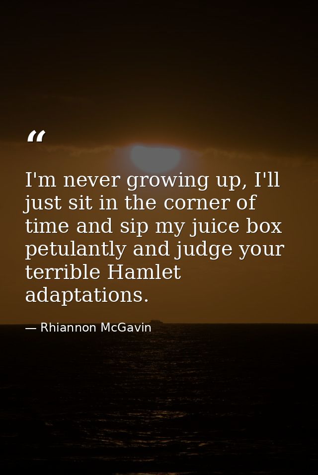 I'm never growing up, I'll just sit in the corner of time and sip my juice box petulantly and judge your terrible Hamlet — Rhiannon McGavin