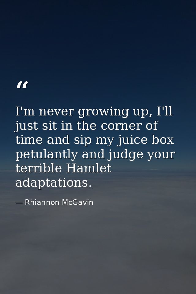 I'm never growing up, I'll just sit in the corner of time and sip my juice box petulantly and judge your terrible Hamlet — Rhiannon McGavin