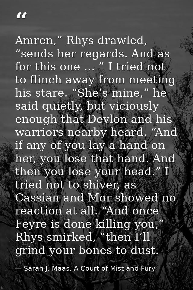 Amren,” Rhys drawled, “sends her regards. And as for this one … ” I tried not to flinch away from meeting his stare. “Sh — Sarah J. Maas, A Court of Mist and Fury