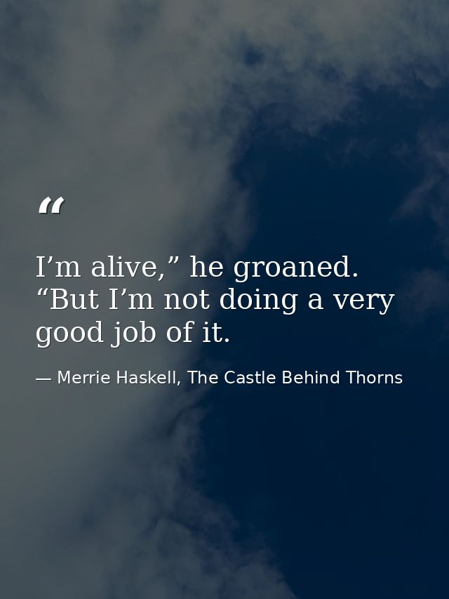 I’m alive,” he groaned. “But I’m not doing a very good job of it. — Merrie Haskell, The Castle Behind Thorns