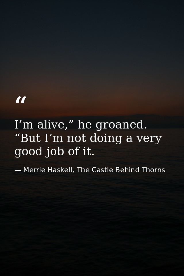 I’m alive,” he groaned. “But I’m not doing a very good job of it. — Merrie Haskell, The Castle Behind Thorns
