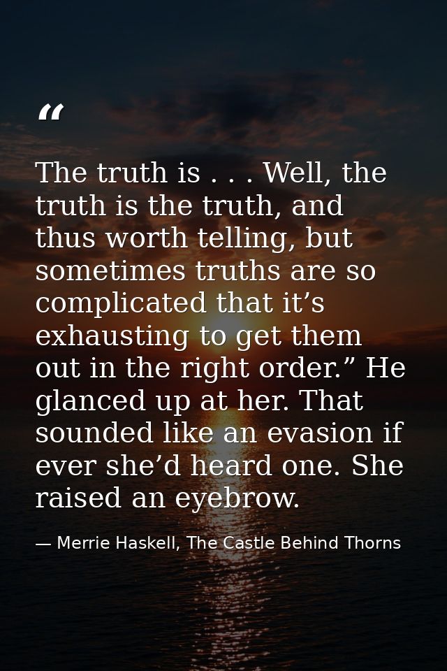 The truth is . . . Well, the truth is the truth, and thus worth telling, but sometimes truths are so complicated that it — Merrie Haskell, The Castle Behind Thorns