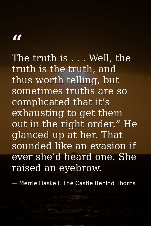 The truth is . . . Well, the truth is the truth, and thus worth telling, but sometimes truths are so complicated that it — Merrie Haskell, The Castle Behind Thorns