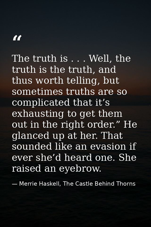 The truth is . . . Well, the truth is the truth, and thus worth telling, but sometimes truths are so complicated that it — Merrie Haskell, The Castle Behind Thorns