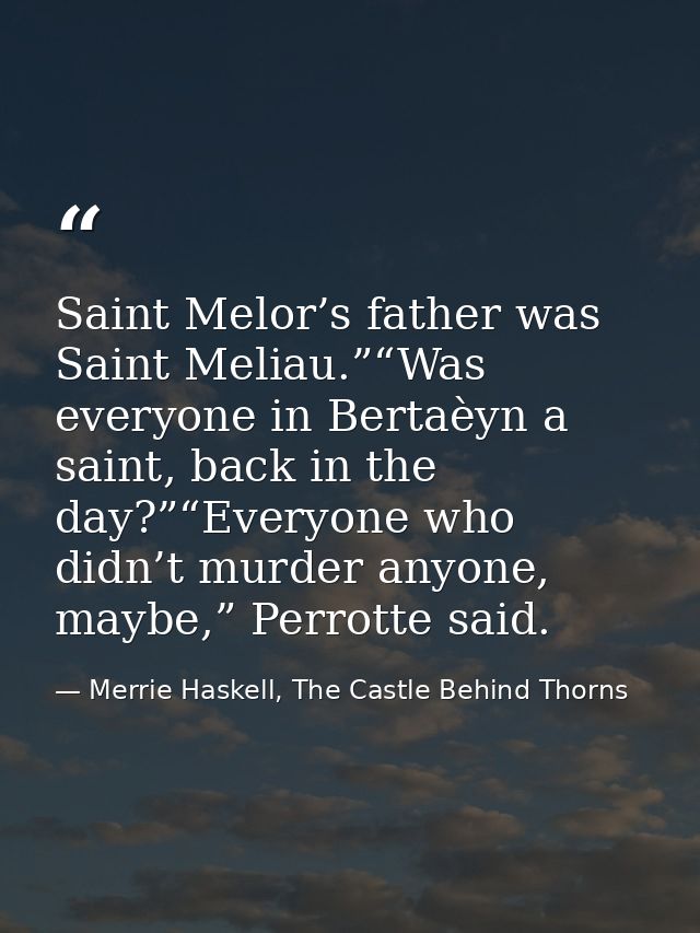 Saint Melor’s father was Saint Meliau.”“Was everyone in Bertaèyn a saint, back in the day?”“Everyone who didn’t murder a — Merrie Haskell, The Castle Behind Thorns