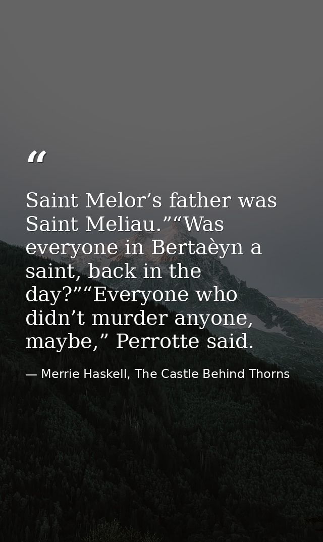 Saint Melor’s father was Saint Meliau.”“Was everyone in Bertaèyn a saint, back in the day?”“Everyone who didn’t murder a — Merrie Haskell, The Castle Behind Thorns