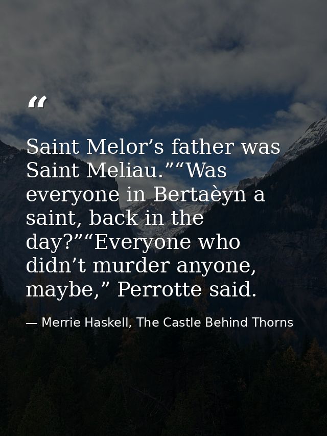 Saint Melor’s father was Saint Meliau.”“Was everyone in Bertaèyn a saint, back in the day?”“Everyone who didn’t murder a — Merrie Haskell, The Castle Behind Thorns