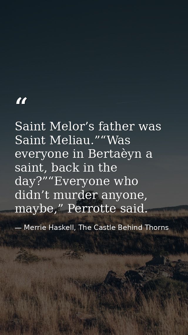 Saint Melor’s father was Saint Meliau.”“Was everyone in Bertaèyn a saint, back in the day?”“Everyone who didn’t murder a — Merrie Haskell, The Castle Behind Thorns