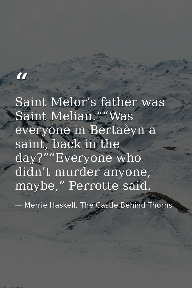 Saint Melor’s father was Saint Meliau.”“Was everyone in Bertaèyn a saint, back in the day?”“Everyone who didn’t murder a — Merrie Haskell, The Castle Behind Thorns