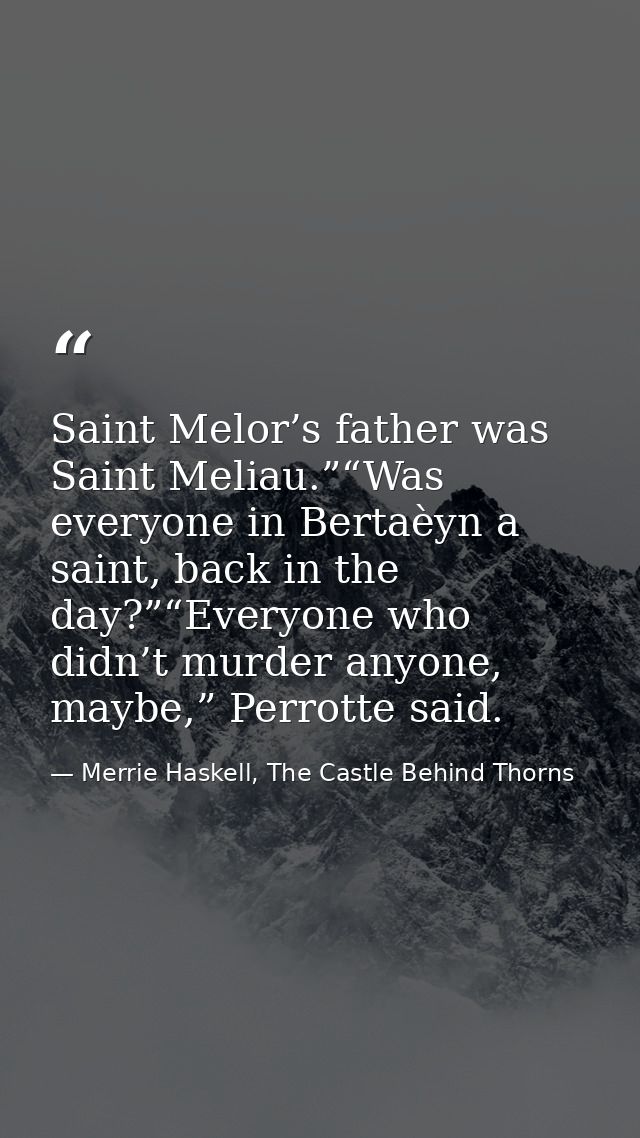 Saint Melor’s father was Saint Meliau.”“Was everyone in Bertaèyn a saint, back in the day?”“Everyone who didn’t murder a — Merrie Haskell, The Castle Behind Thorns