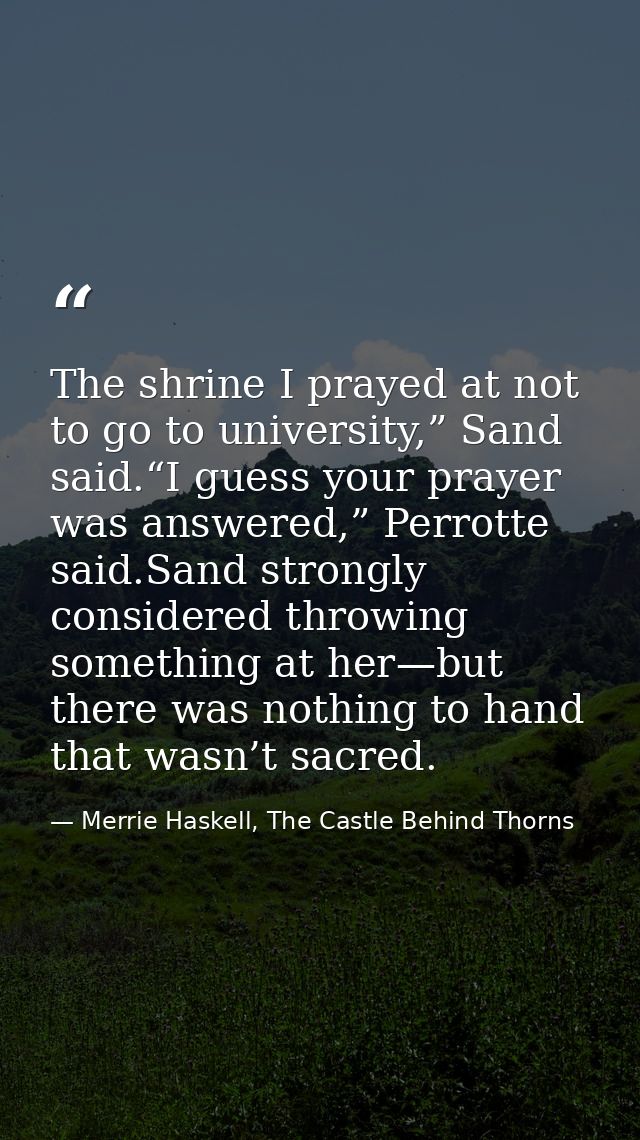 The shrine I prayed at not to go to university,” Sand said.“I guess your prayer was answered,” Perrotte said.Sand strong — Merrie Haskell, The Castle Behind Thorns
