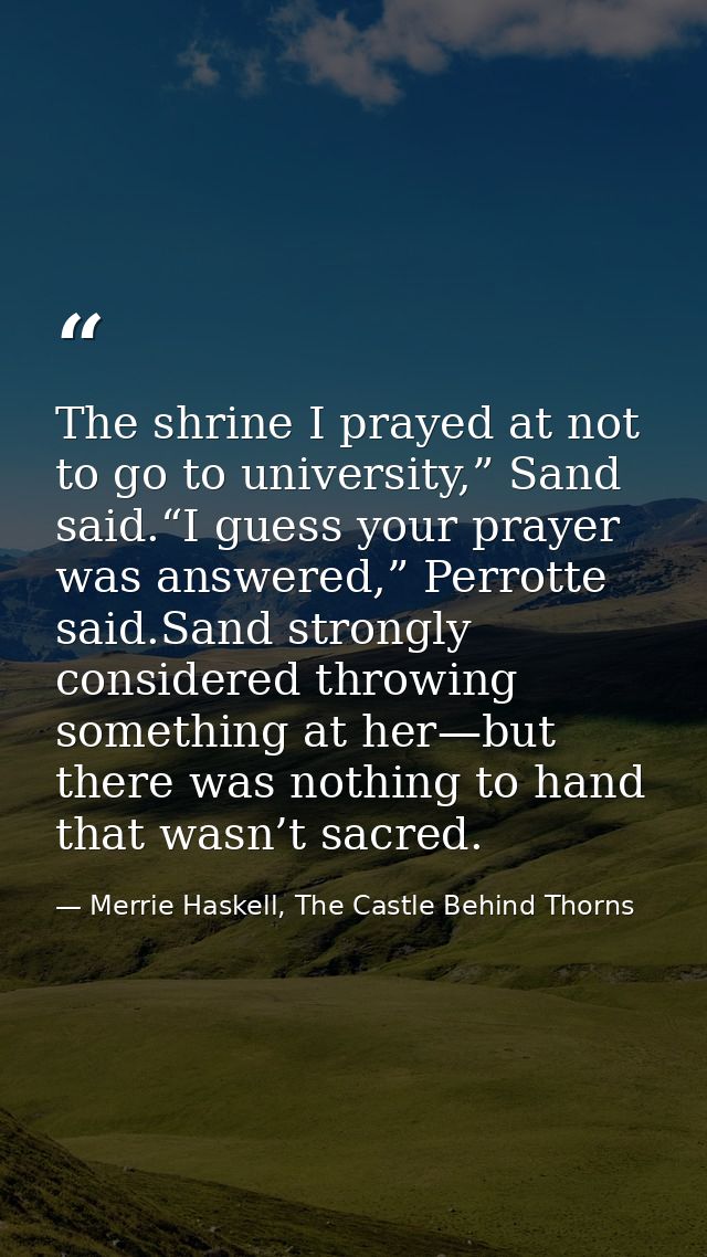 The shrine I prayed at not to go to university,” Sand said.“I guess your prayer was answered,” Perrotte said.Sand strong — Merrie Haskell, The Castle Behind Thorns