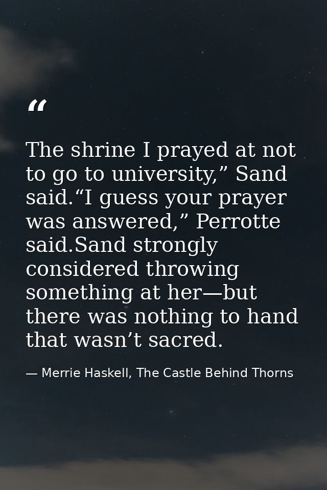 The shrine I prayed at not to go to university,” Sand said.“I guess your prayer was answered,” Perrotte said.Sand strong — Merrie Haskell, The Castle Behind Thorns