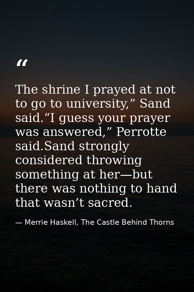 The shrine I prayed at not to go to university,” Sand said.“I guess your prayer was answered,” Perrotte said.Sand strong — Merrie Haskell, The Castle Behind Thorns