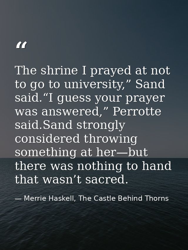The shrine I prayed at not to go to university,” Sand said.“I guess your prayer was answered,” Perrotte said.Sand strong — Merrie Haskell, The Castle Behind Thorns