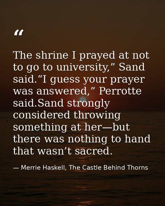 The shrine I prayed at not to go to university,” Sand said.“I guess your prayer was answered,” Perrotte said.Sand strong — Merrie Haskell, The Castle Behind Thorns
