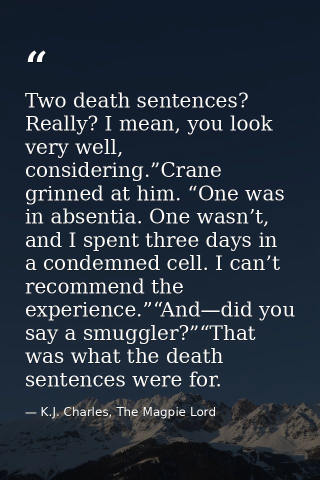 Two death sentences? Really? I mean, you look very well, considering.”Crane grinned at him. “One was in absentia. One wa — K.J. Charles, The Magpie Lord