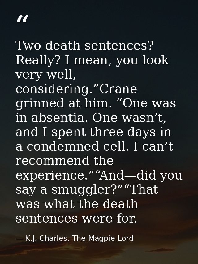 Two death sentences? Really? I mean, you look very well, considering.”Crane grinned at him. “One was in absentia. One wa — K.J. Charles, The Magpie Lord