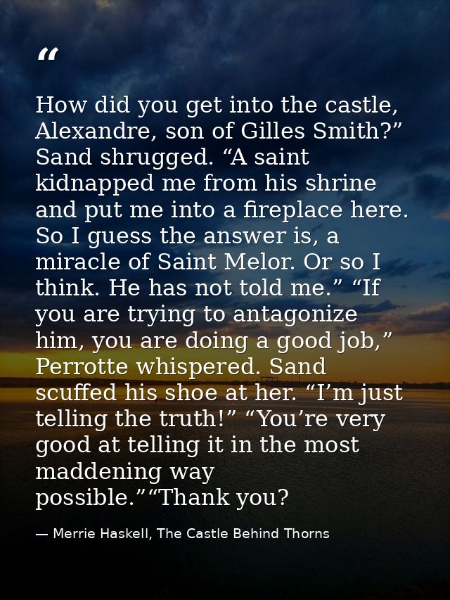 How did you get into the castle, Alexandre, son of Gilles Smith?” Sand shrugged. “A saint kidnapped me from his shrine a — Merrie Haskell, The Castle Behind Thorns