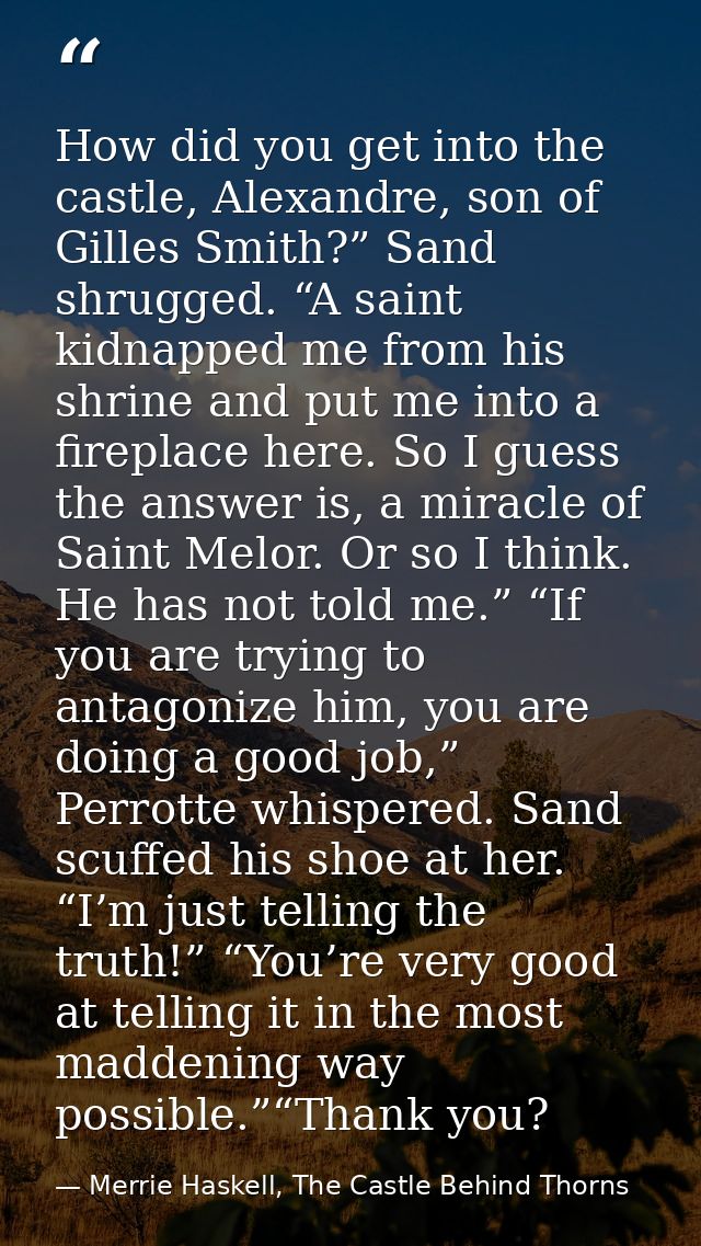 How did you get into the castle, Alexandre, son of Gilles Smith?” Sand shrugged. “A saint kidnapped me from his shrine a — Merrie Haskell, The Castle Behind Thorns