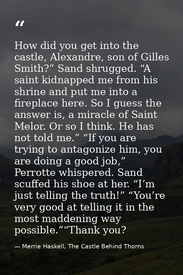 How did you get into the castle, Alexandre, son of Gilles Smith?” Sand shrugged. “A saint kidnapped me from his shrine a — Merrie Haskell, The Castle Behind Thorns