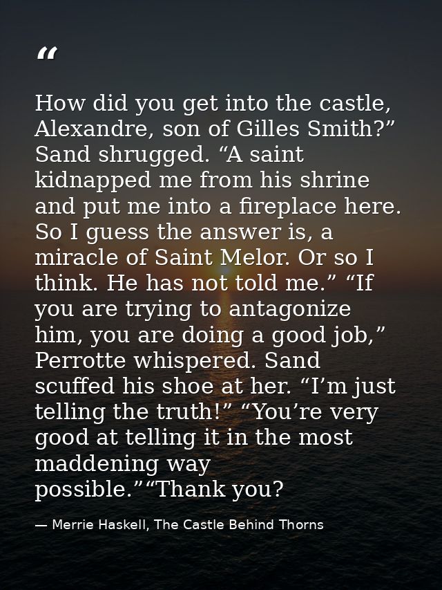 How did you get into the castle, Alexandre, son of Gilles Smith?” Sand shrugged. “A saint kidnapped me from his shrine a — Merrie Haskell, The Castle Behind Thorns