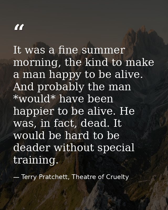 It was a fine summer morning, the kind to make a man happy to be alive. And probably the man *would* have been happier t — Terry Pratchett, Theatre of Cruelty