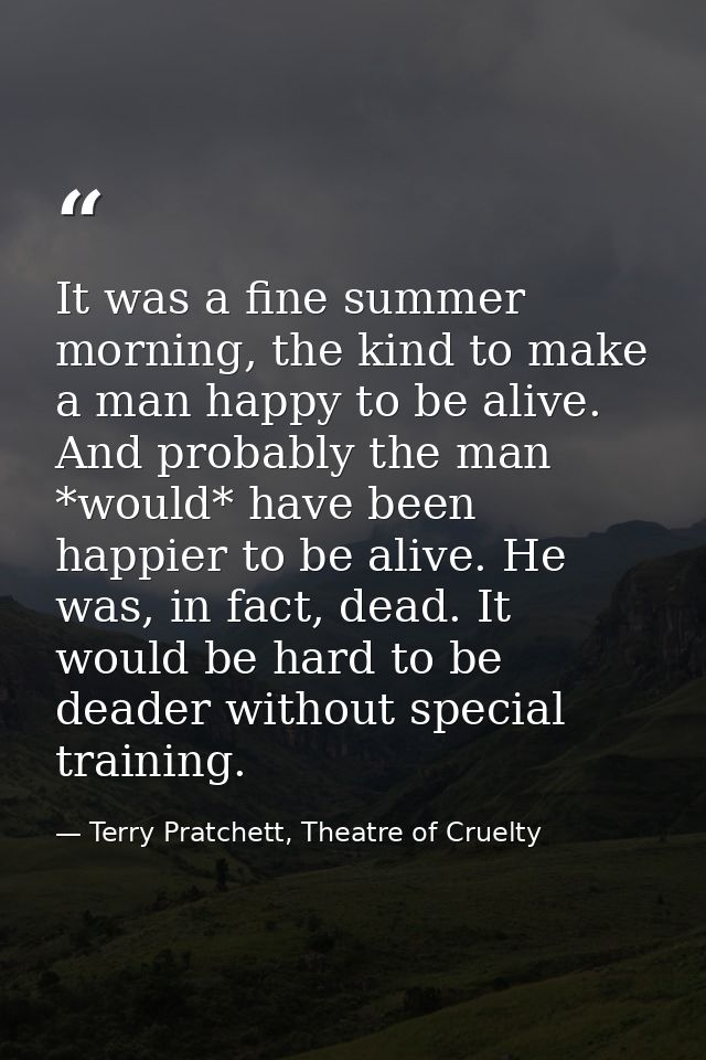 It was a fine summer morning, the kind to make a man happy to be alive. And probably the man *would* have been happier t — Terry Pratchett, Theatre of Cruelty