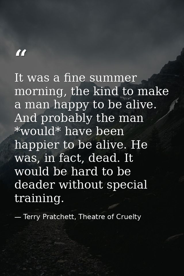 It was a fine summer morning, the kind to make a man happy to be alive. And probably the man *would* have been happier t — Terry Pratchett, Theatre of Cruelty