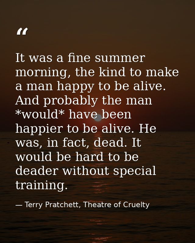 It was a fine summer morning, the kind to make a man happy to be alive. And probably the man *would* have been happier t — Terry Pratchett, Theatre of Cruelty