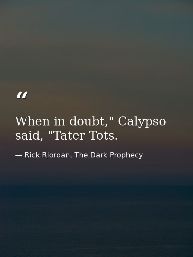 When in doubt," Calypso said, "Tater Tots. — Rick Riordan, The Dark Prophecy