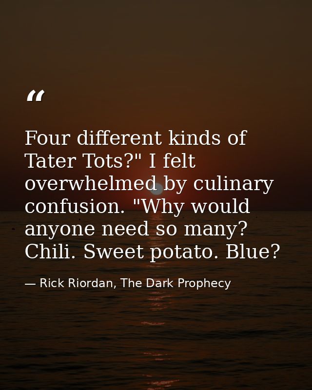 Four different kinds of Tater Tots?" I felt overwhelmed by culinary confusion. "Why would anyone need so many? Chili. Sw — Rick Riordan, The Dark Prophecy